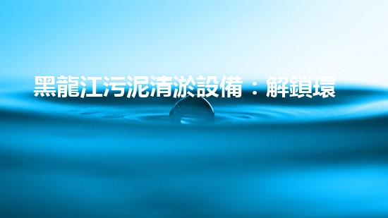黑龍江污泥清淤設備：解鎖環(huán)境保護新技術(shù)，重塑水質(zhì)生態(tài)！